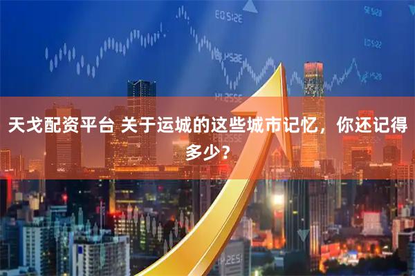 天戈配资平台 关于运城的这些城市记忆，你还记得多少？