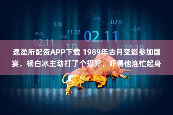 速盈所配资APP下载 1989年古月受邀参加国宴，杨白冰主动打了个招呼，吓得他连忙起身