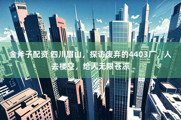 金斧子配资 四川眉山，探访废弃的4403厂，人去楼空，给人无限苍凉