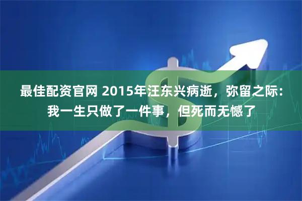 最佳配资官网 2015年汪东兴病逝，弥留之际：我一生只做了一件事，但死而无憾了