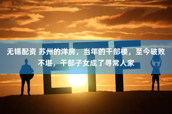 无锡配资 苏州的洋房，当年的干部楼，至今破败不堪，干部子女成了寻常人家