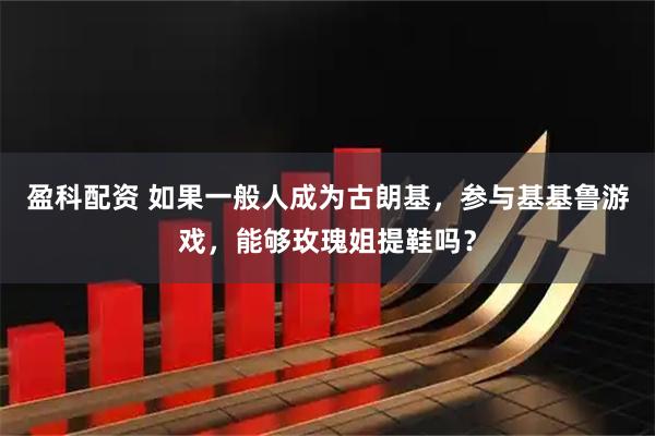 盈科配资 如果一般人成为古朗基，参与基基鲁游戏，能够玫瑰姐提鞋吗？