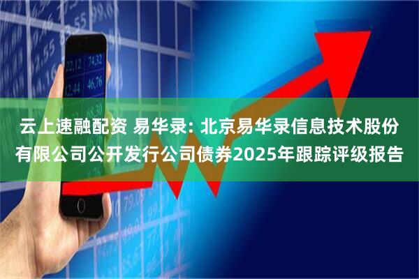 云上速融配资 易华录: 北京易华录信息技术股份有限公司公开发行公司债券2025年跟踪评级报告