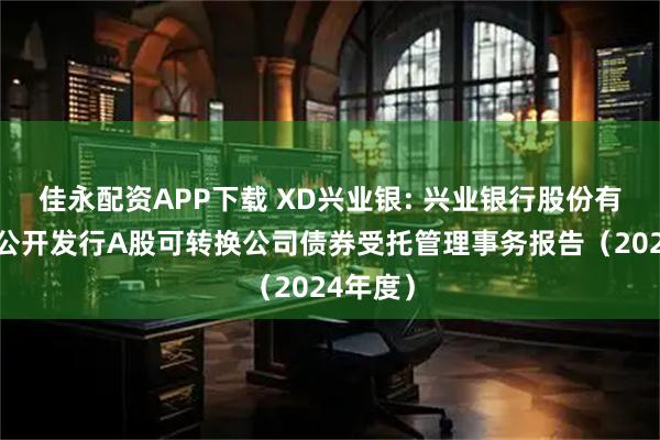 佳永配资APP下载 XD兴业银: 兴业银行股份有限公司公开发行A股可转换公司债券受托管理事务报告（2024年度）