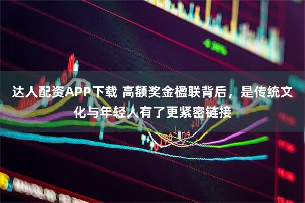 达人配资APP下载 高额奖金楹联背后，是传统文化与年轻人有了更紧密链接