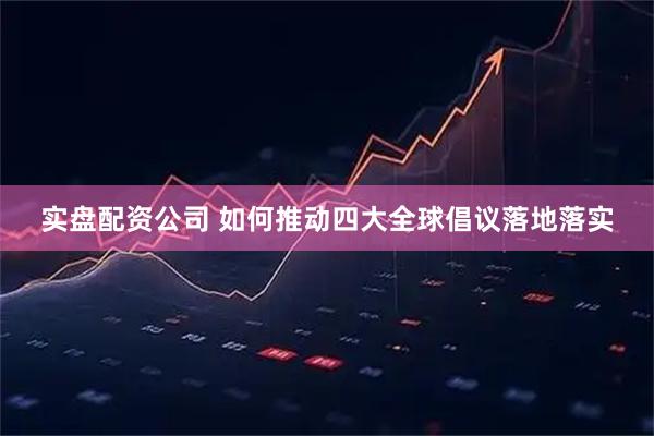 实盘配资公司 如何推动四大全球倡议落地落实