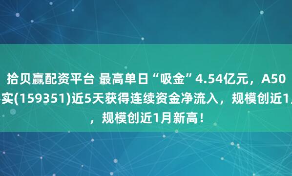 拾贝赢配资平台 最高单日“吸金”4.54亿元，A500ETF嘉实(159351)近5天获得连续资金净流入，规模创近1月新高！
