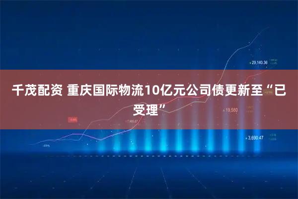 千茂配资 重庆国际物流10亿元公司债更新至“已受理”
