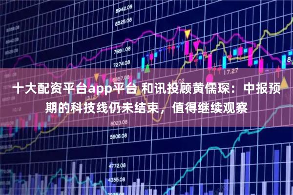 十大配资平台app平台 和讯投顾黄儒琛：中报预期的科技线仍未结束，值得继续观察