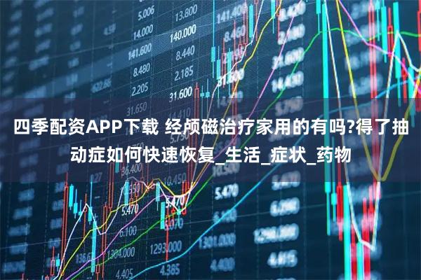 四季配资APP下载 经颅磁治疗家用的有吗?得了抽动症如何快速恢复_生活_症状_药物