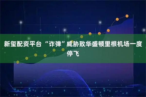 新玺配资平台 “诈弹”威胁致华盛顿里根机场一度停飞