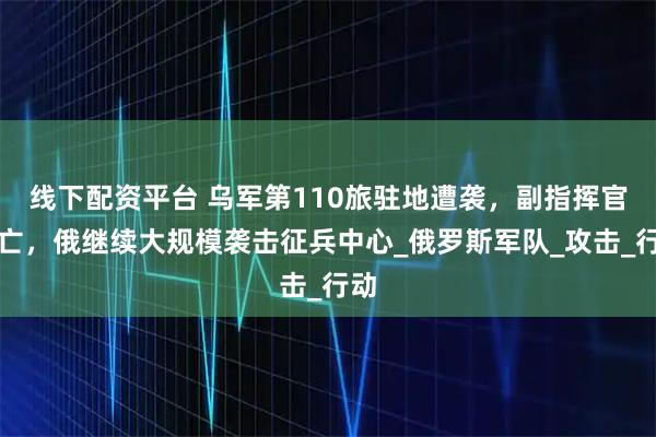 线下配资平台 乌军第110旅驻地遭袭，副指挥官死亡，俄继续大规模袭击征兵中心_俄罗斯军队_攻击_行动
