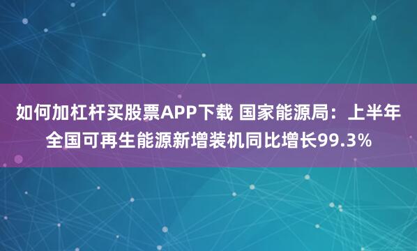 如何加杠杆买股票APP下载 国家能源局：上半年全国可再生能源新增装机同比增长99.3%