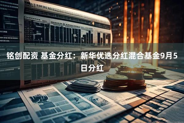 铭创配资 基金分红：新华优选分红混合基金9月5日分红