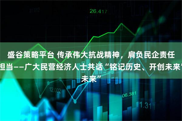 盛谷策略平台 传承伟大抗战精神，肩负民企责任担当——广大民营经济人士共话“铭记历史、开创未来”