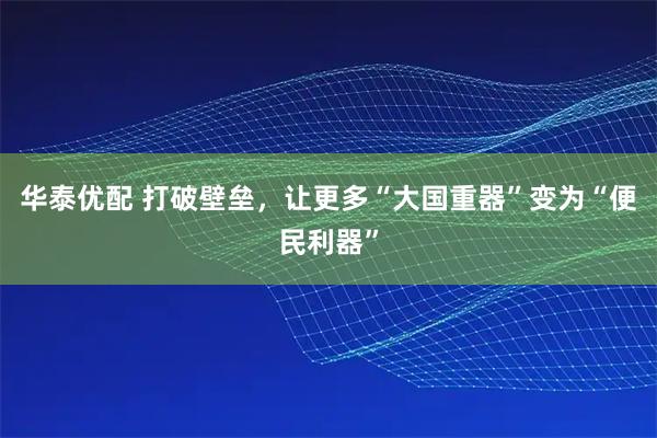 华泰优配 打破壁垒，让更多“大国重器”变为“便民利器”