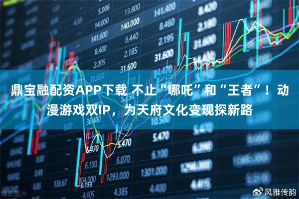 鼎宝融配资APP下载 不止“哪吒”和“王者”！动漫游戏双IP，为天府文化变现探新路