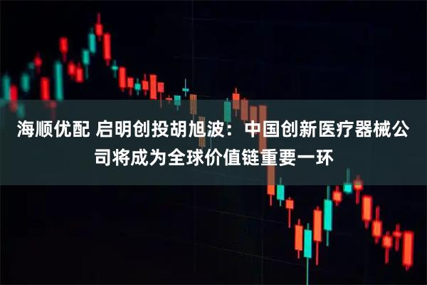 海顺优配 启明创投胡旭波：中国创新医疗器械公司将成为全球价值链重要一环