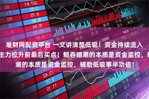 堆财网配资平台 一文讲清楚低吸！资金持续流入 缩量回踩趋势线=主力拉升前最后买点！鲸吞暗潮的本质是资金监控，辅助低吸事半功倍！