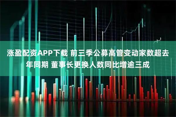 涨盈配资APP下载 前三季公募高管变动家数超去年同期 董事长更换人数同比增逾三成
