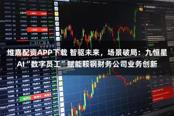 维嘉配资APP下载 智驱未来，场景破局：九恒星AI“数字员工”赋能鞍钢财务公司业务创新