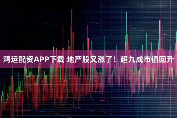 鸿运配资APP下载 地产股又涨了！超九成市值回升