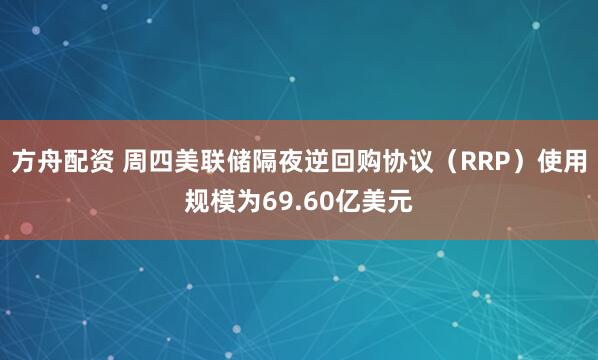 方舟配资 周四美联储隔夜逆回购协议（RRP）使用规模为69.60亿美元