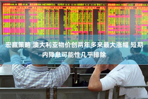宏赢策略 澳大利亚物价创两年多来最大涨幅 短期内降息可能性几乎排除