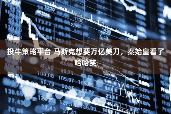 投牛策略平台 马斯克想要万亿美刀，秦始皇看了哈哈笑
