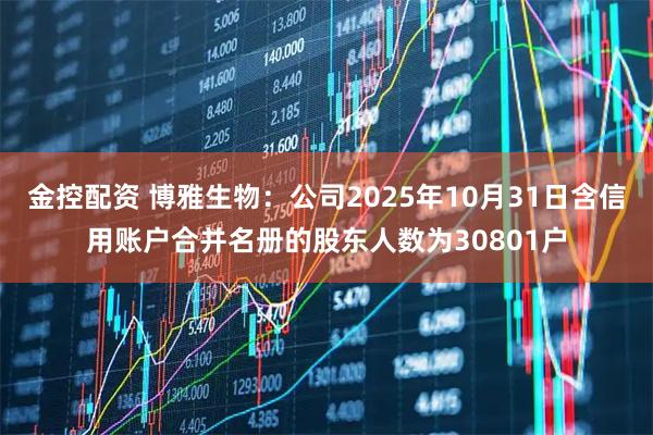 金控配资 博雅生物：公司2025年10月31日含信用账户合并名册的股东人数为30801户