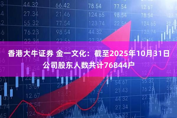 香港大牛证券 金一文化：截至2025年10月31日公司股东人数共计76844户