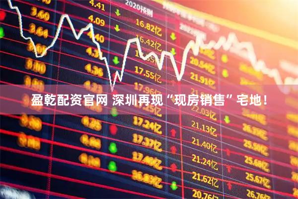 盈乾配资官网 深圳再现“现房销售”宅地！