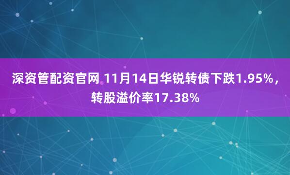 深资管配资官网 11月14日华锐转债下跌1.95%，转股溢价率17.38%