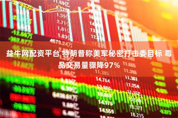 益牛网配资平台 特朗普称美军秘密打击委目标 毒品交易量骤降97%