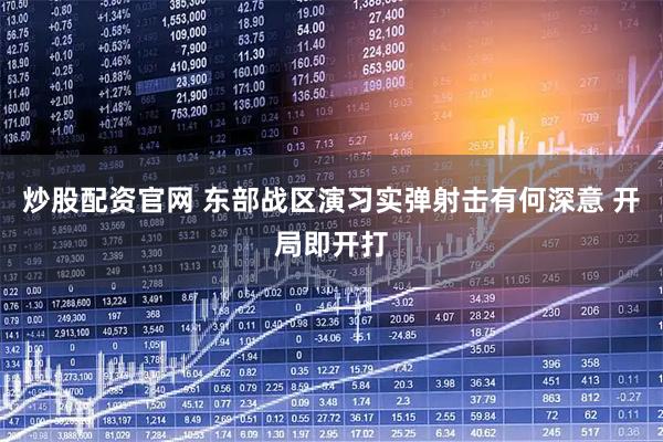 炒股配资官网 东部战区演习实弹射击有何深意 开局即开打