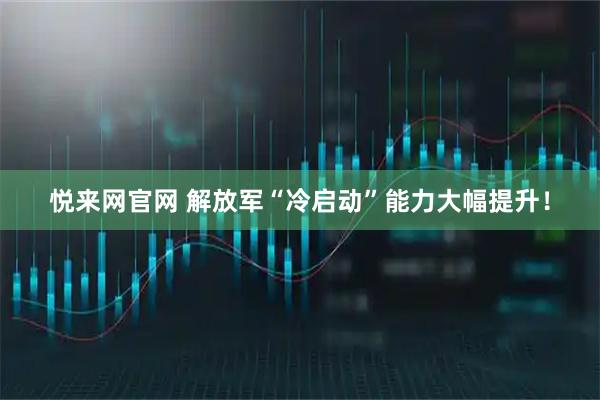 悦来网官网 解放军“冷启动”能力大幅提升！