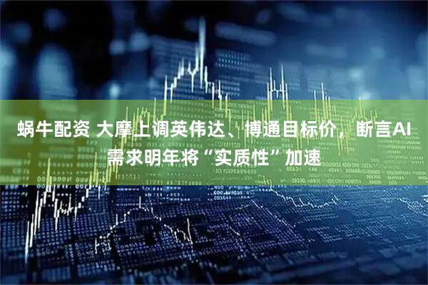 蜗牛配资 大摩上调英伟达、博通目标价，断言AI需求明年将“实质性”加速