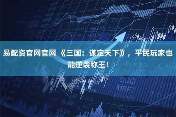 易配资官网官网 《三国：谋定天下》，平民玩家也能逆袭称王！