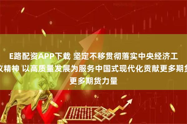 E路配资APP下载 坚定不移贯彻落实中央经济工作会议精神 以高质量发展为服务中国式现代化贡献更多期货力量
