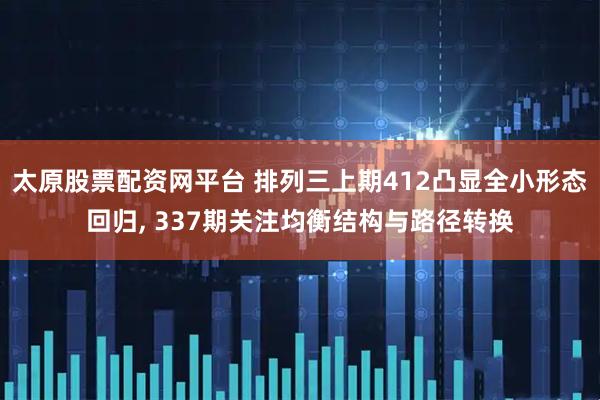 太原股票配资网平台 排列三上期412凸显全小形态回归, 337期关注均衡结构与路径转换