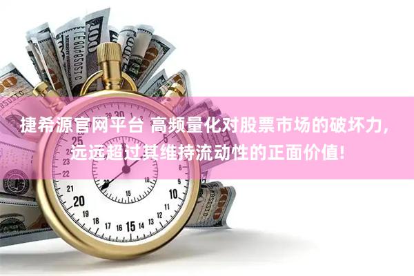 捷希源官网平台 高频量化对股票市场的破坏力, 远远超过其维持流动性的正面价值!