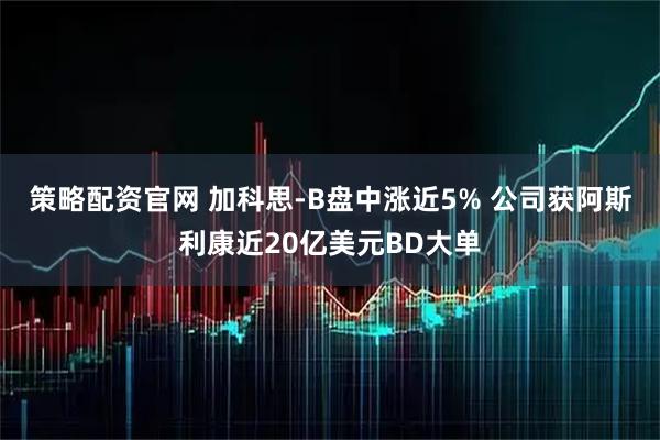 策略配资官网 加科思-B盘中涨近5% 公司获阿斯利康近20亿美元BD大单