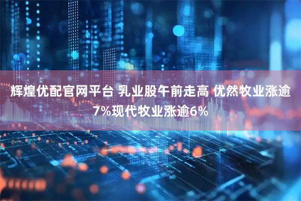 辉煌优配官网平台 乳业股午前走高 优然牧业涨逾7%现代牧业涨逾6%