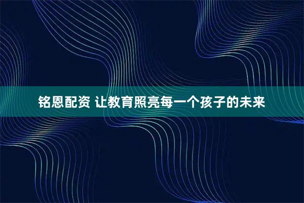 铭恩配资 让教育照亮每一个孩子的未来