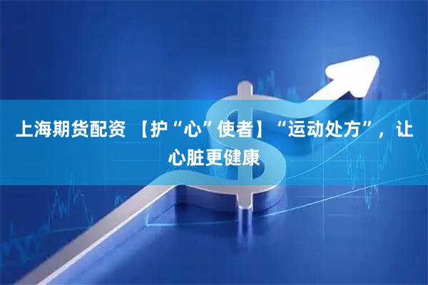 上海期货配资 【护“心”使者】“运动处方”，让心脏更健康