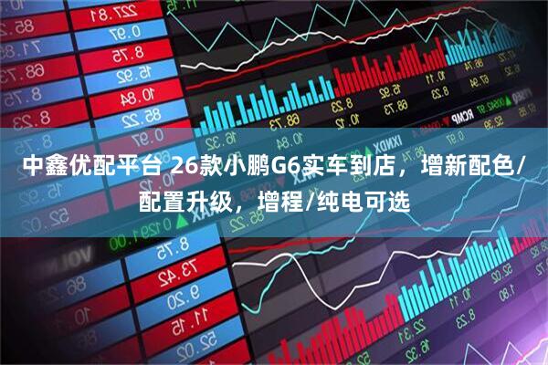 中鑫优配平台 26款小鹏G6实车到店，增新配色/配置升级，增程/纯电可选
