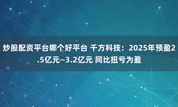 炒股配资平台哪个好平台 千方科技：2025年预盈2.5亿元—3.2亿元 同比扭亏为盈