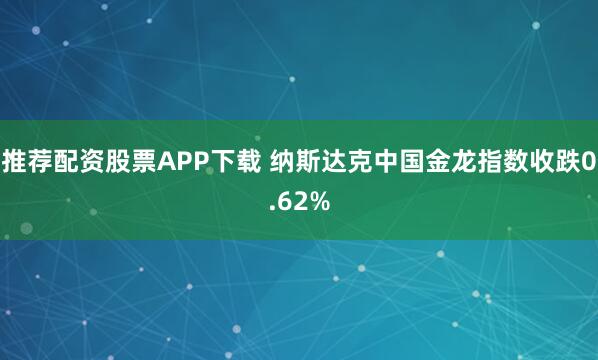 推荐配资股票APP下载 纳斯达克中国金龙指数收跌0.62%