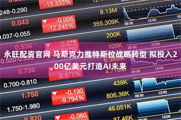 永旺配资官网 马斯克力推特斯拉战略转型 拟投入200亿美元打造AI未来