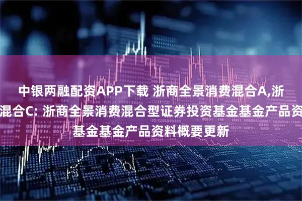 中银两融配资APP下载 浙商全景消费混合A,浙商全景消费混合C: 浙商全景消费混合型证券投资基金基金产品资料概要更新